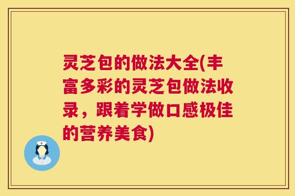 灵芝包的做法大全(丰富多彩的灵芝包做法收录,跟着学做口感极佳的营养美食) 第1张 灵芝包的做法大全(丰富多彩的灵芝包做法收录,跟着学做口感极佳的营养美食) 第1张