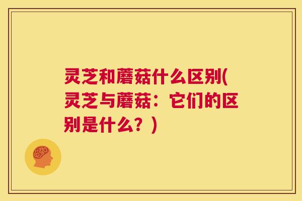 灵芝和蘑菇什么区别(灵芝与蘑菇:它们的区别是什么?) 第1张 灵芝和蘑菇什么区别(灵芝与蘑菇:它们的区别是什么?) 第1张