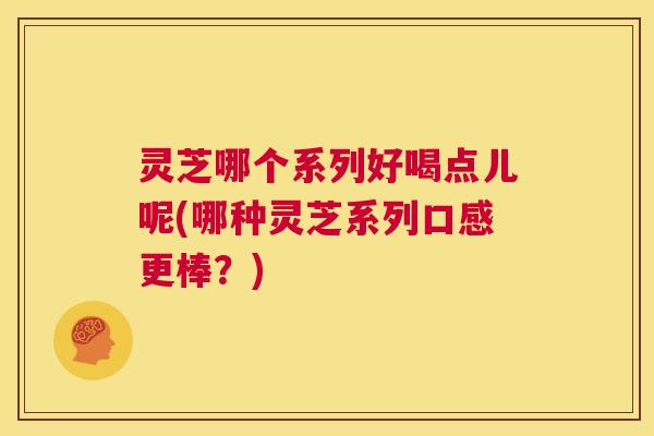 灵芝哪个系列好喝点儿呢(哪种灵芝系列口感更棒?) 第1张 灵芝哪个系列好喝点儿呢(哪种灵芝系列口感更棒?) 第1张