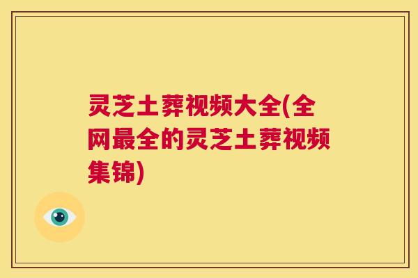 灵芝土葬视频大全(全网最全的灵芝土葬视频集锦)  第1张