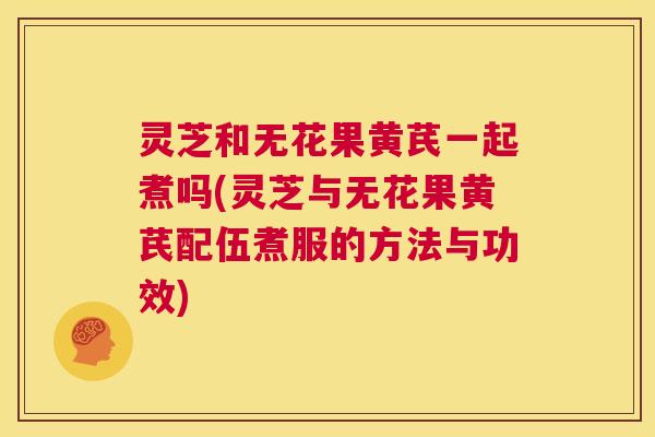 灵芝和无花果黄芪一起煮吗(灵芝与无花果黄芪配伍煮服的方法与功效) 第1张 灵芝和无花果黄芪一起煮吗(灵芝与无花果黄芪配伍煮服的方法与功效) 第1张