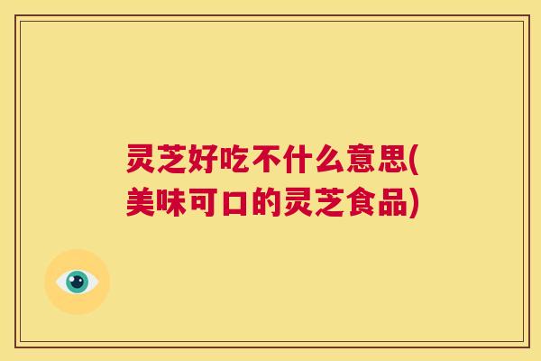 灵芝好吃不什么意思(美味可口的灵芝食品) 第1张 灵芝好吃不什么意思(美味可口的灵芝食品) 第1张