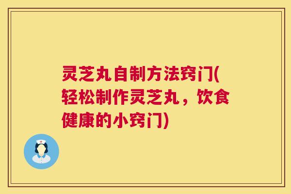 灵芝丸自制方法窍门(轻松制作灵芝丸，饮食健康的小窍门)  第1张