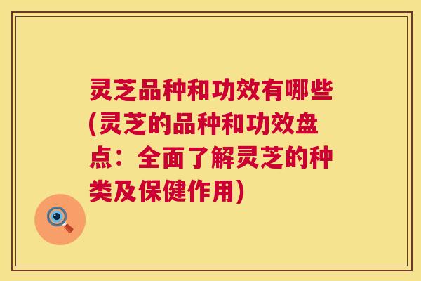灵芝品种和功效有哪些(灵芝的品种和功效盘点:全面了解灵芝的种类及保健作用) 第1张 灵芝品种和功效有哪些(灵芝的品种和功效盘点:全面了解灵芝的种类及保健作用) 第1张