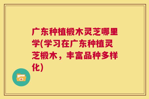 广东种植椴木灵芝哪里学(学习在广东种植灵芝椴木,丰富品种多样化) 第1张 广东种植椴木灵芝哪里学(学习在广东种植灵芝椴木,丰富品种多样化) 第1张