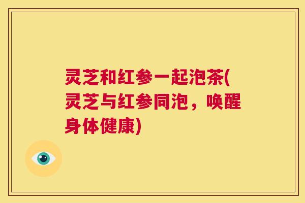 灵芝和红参一起泡茶(灵芝与红参同泡,唤醒身体健康) 第1张 灵芝和红参一起泡茶(灵芝与红参同泡,唤醒身体健康) 第1张
