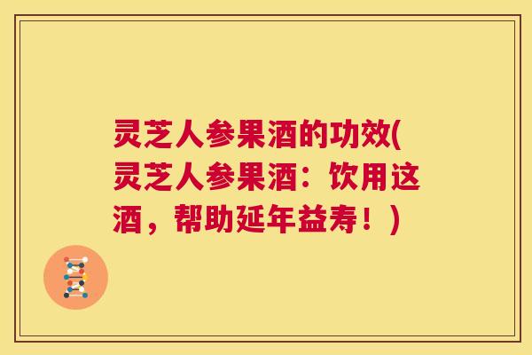 灵芝人参果酒的功效(灵芝人参果酒:饮用这酒,帮助延年益寿!) 第1张 灵芝人参果酒的功效(灵芝人参果酒:饮用这酒,帮助延年益寿!) 第1张
