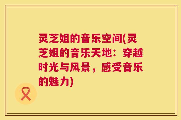 灵芝姐的音乐空间(灵芝姐的音乐天地：穿越时光与风景，感受音乐的魅力)  第1张
