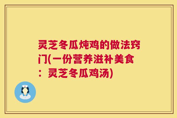 灵芝冬瓜炖鸡的做法窍门(一份营养滋补美食:灵芝冬瓜鸡汤) 第1张 灵芝冬瓜炖鸡的做法窍门(一份营养滋补美食:灵芝冬瓜鸡汤) 第1张