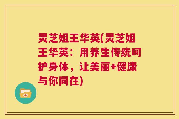 灵芝姐王华英(灵芝姐王华英:用养生传统呵护身体,让美丽+健康与你同在) 第1张 灵芝姐王华英(灵芝姐王华英:用养生传统呵护身体,让美丽+健康与你同在) 第1张