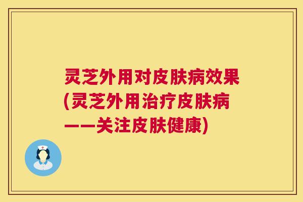 灵芝外用对皮肤病效果(灵芝外用治疗皮肤病——关注皮肤健康) 第1张 灵芝外用对皮肤病效果(灵芝外用治疗皮肤病——关注皮肤健康) 第1张