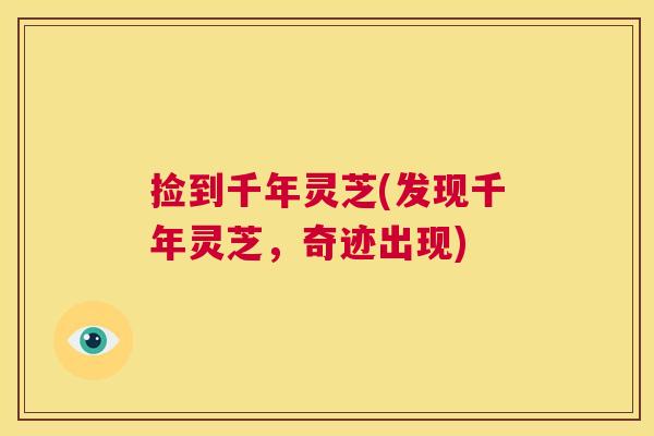 捡到千年灵芝(发现千年灵芝,奇迹出现) 第1张 捡到千年灵芝(发现千年灵芝,奇迹出现) 第1张