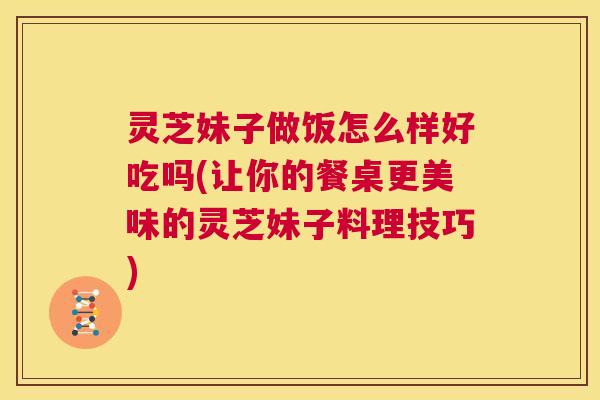 灵芝妹子做饭怎么样好吃吗(让你的餐桌更美味的灵芝妹子料理技巧) 第1张 灵芝妹子做饭怎么样好吃吗(让你的餐桌更美味的灵芝妹子料理技巧) 第1张