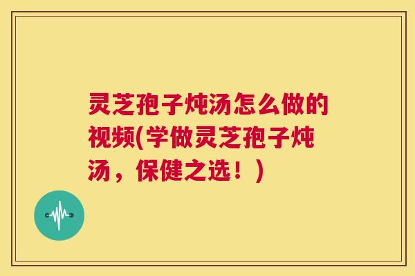 灵芝孢子炖汤怎么做的视频(学做灵芝孢子炖汤，保健之选！)  第1张