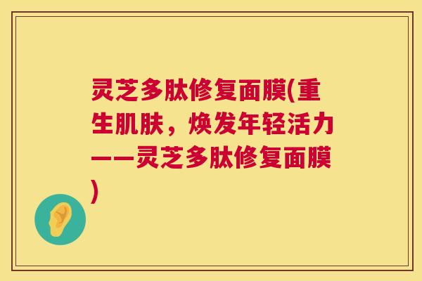 灵芝多肽修复面膜(重生肌肤,焕发年轻活力——灵芝多肽修复面膜) 第1张 灵芝多肽修复面膜(重生肌肤,焕发年轻活力——灵芝多肽修复面膜) 第1张