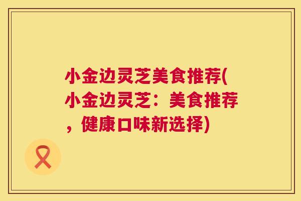 小金边灵芝美食推荐(小金边灵芝:美食推荐,健康口味新选择) 第1张 小金边灵芝美食推荐(小金边灵芝:美食推荐,健康口味新选择) 第1张