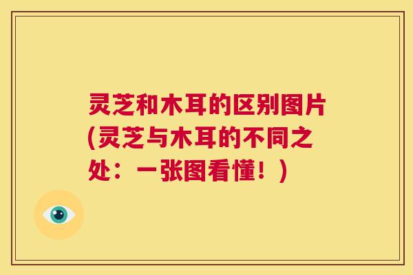 灵芝和木耳的区别图片(灵芝与木耳的不同之处:一张图看懂!) 第1张 灵芝和木耳的区别图片(灵芝与木耳的不同之处:一张图看懂!) 第1张
