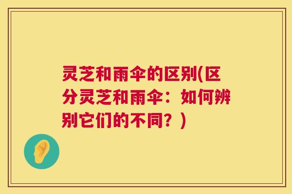 灵芝和雨伞的区别(区分灵芝和雨伞：如何辨别它们的不同？)  第1张