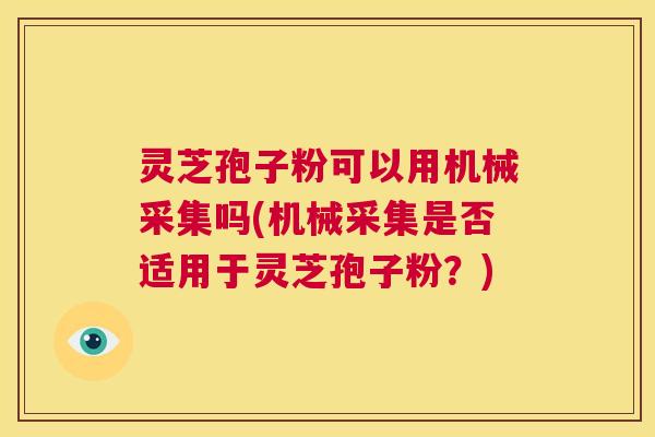 灵芝孢子粉可以用机械采集吗(机械采集是否适用于灵芝孢子粉?) 第1张 灵芝孢子粉可以用机械采集吗(机械采集是否适用于灵芝孢子粉?) 第1张
