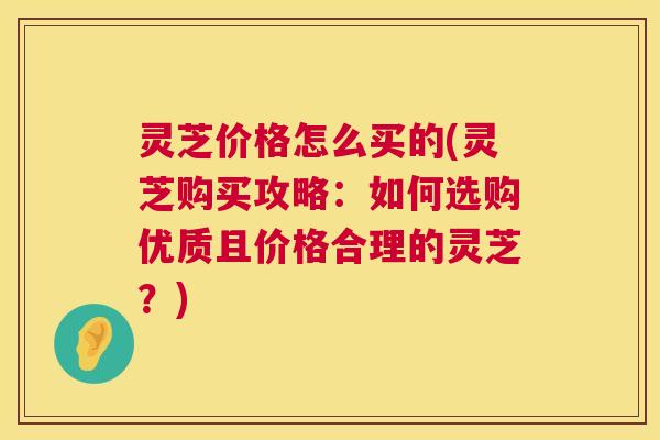 灵芝价格怎么买的(灵芝购买攻略：如何选购优质且价格合理的灵芝？)  第1张