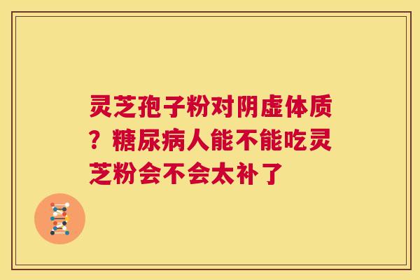 灵芝孢子粉对阴虚体质?糖尿病人能不能吃灵芝粉会不会太补了 第1张 灵芝孢子粉对阴虚体质?糖尿病人能不能吃灵芝粉会不会太补了 第1张