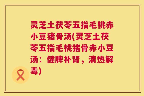 灵芝土茯苓五指毛桃赤小豆猪骨汤(灵芝土茯苓五指毛桃猪骨赤小豆汤:健脾补肾,清热解毒) 第1张 灵芝土茯苓五指毛桃赤小豆猪骨汤(灵芝土茯苓五指毛桃猪骨赤小豆汤:健脾补肾,清热解毒) 第1张