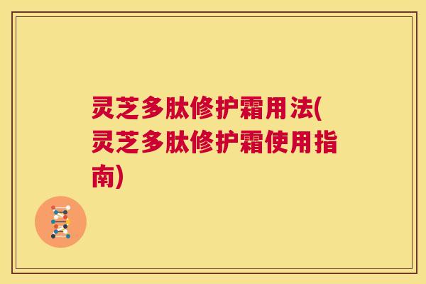 灵芝多肽修护霜用法(灵芝多肽修护霜使用指南)  第1张