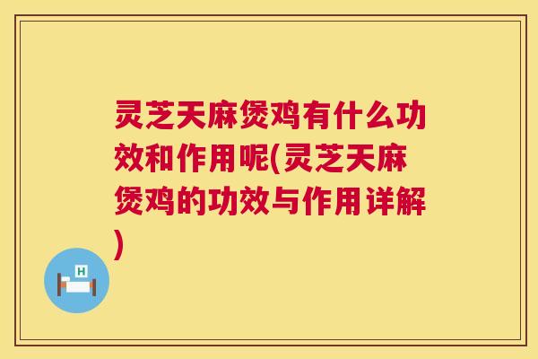 灵芝天麻煲鸡有什么功效和作用呢(灵芝天麻煲鸡的功效与作用详解) 第1张 灵芝天麻煲鸡有什么功效和作用呢(灵芝天麻煲鸡的功效与作用详解) 第1张