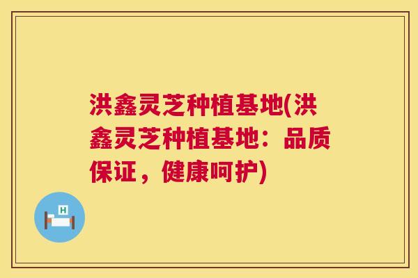 洪鑫灵芝种植基地(洪鑫灵芝种植基地:品质保证,健康呵护) 第1张 洪鑫灵芝种植基地(洪鑫灵芝种植基地:品质保证,健康呵护) 第1张