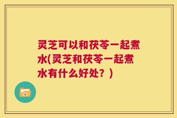 灵芝可以和茯苓一起煮水(灵芝和茯苓一起煮水有什么好处?) 第1张 灵芝可以和茯苓一起煮水(灵芝和茯苓一起煮水有什么好处?) 第1张