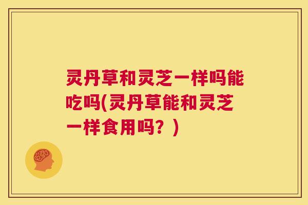 灵丹草和灵芝一样吗能吃吗(灵丹草能和灵芝一样食用吗?) 第1张 灵丹草和灵芝一样吗能吃吗(灵丹草能和灵芝一样食用吗?) 第1张