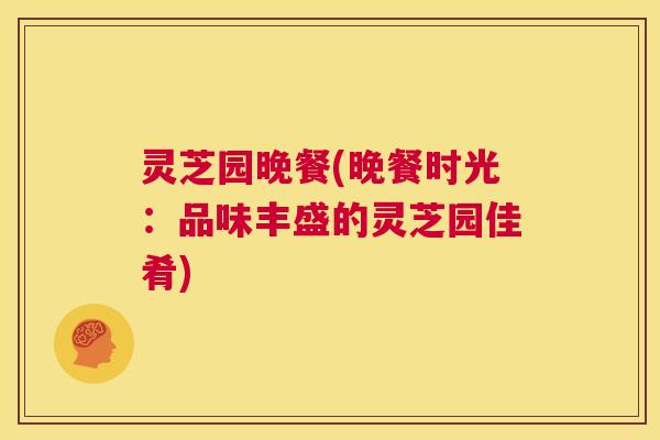 灵芝园晚餐(晚餐时光：品味丰盛的灵芝园佳肴)  第1张