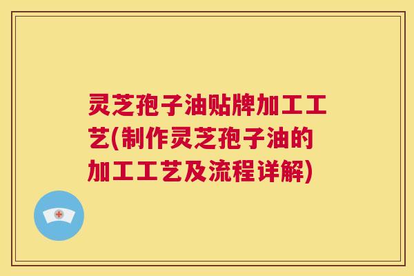 灵芝孢子油贴牌加工工艺(制作灵芝孢子油的加工工艺及流程详解)  第1张