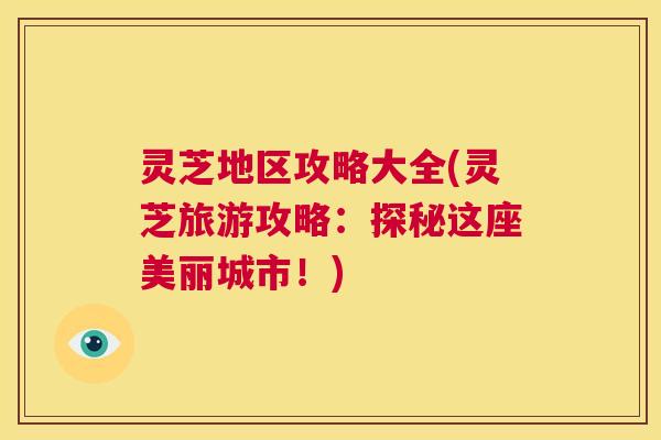 灵芝地区攻略大全(灵芝旅游攻略:探秘这座美丽城市!) 第1张 灵芝地区攻略大全(灵芝旅游攻略:探秘这座美丽城市!) 第1张