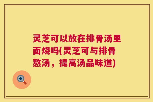 灵芝可以放在排骨汤里面烧吗(灵芝可与排骨熬汤,提高汤品味道) 第1张 灵芝可以放在排骨汤里面烧吗(灵芝可与排骨熬汤,提高汤品味道) 第1张