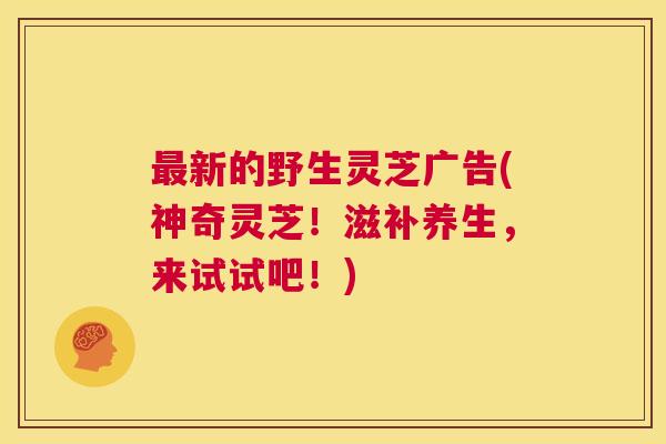 最新的野生灵芝广告(神奇灵芝！滋补养生，来试试吧！)  第1张