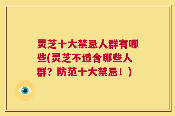 灵芝十大禁忌人群有哪些(灵芝不适合哪些人群?防范十大禁忌!) 第1张 灵芝十大禁忌人群有哪些(灵芝不适合哪些人群?防范十大禁忌!) 第1张