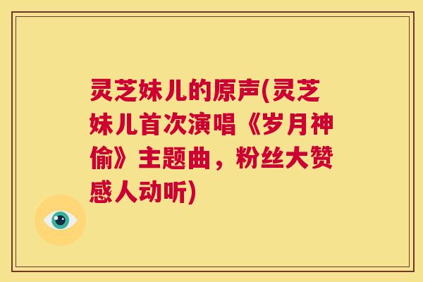 灵芝妹儿的原声(灵芝妹儿首次演唱《岁月神偷》主题曲,粉丝大赞感人动听) 第1张 灵芝妹儿的原声(灵芝妹儿首次演唱《岁月神偷》主题曲,粉丝大赞感人动听) 第1张