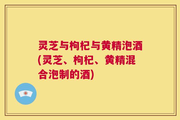 灵芝与枸杞与黄精泡酒(灵芝、枸杞、黄精混合泡制的酒) 第1张 灵芝与枸杞与黄精泡酒(灵芝、枸杞、黄精混合泡制的酒) 第1张