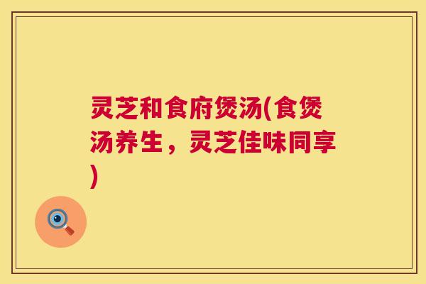 灵芝和食府煲汤(食煲汤养生，灵芝佳味同享)  第1张