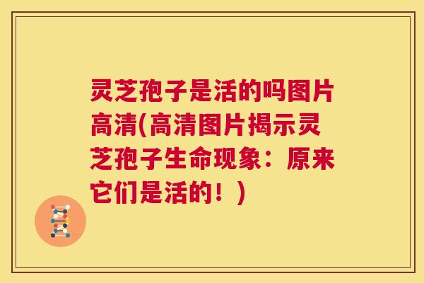 灵芝孢子是活的吗图片高清(高清图片揭示灵芝孢子生命现象:原来它们是活的!) 第1张 灵芝孢子是活的吗图片高清(高清图片揭示灵芝孢子生命现象:原来它们是活的!) 第1张