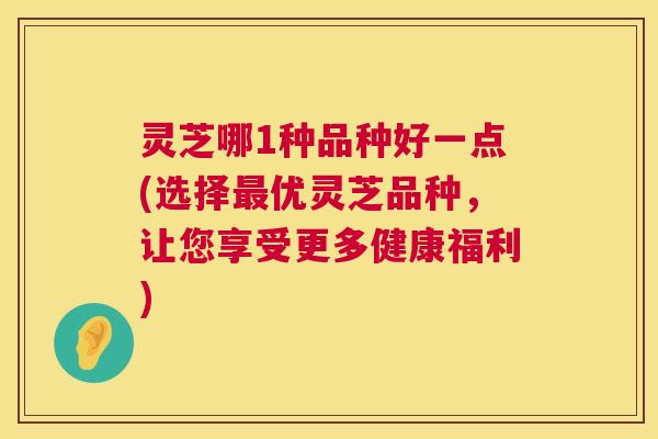 灵芝哪1种品种好一点(选择最优灵芝品种,让您享受更多健康福利) 第1张 灵芝哪1种品种好一点(选择最优灵芝品种,让您享受更多健康福利) 第1张