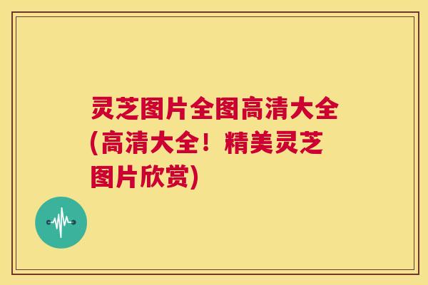 灵芝图片全图高清大全(高清大全!精美灵芝图片欣赏) 第1张 灵芝图片全图高清大全(高清大全!精美灵芝图片欣赏) 第1张