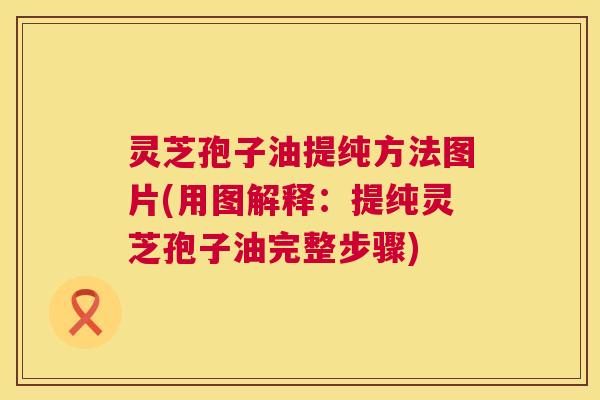 灵芝孢子油提纯方法图片(用图解释:提纯灵芝孢子油完整步骤) 第1张 灵芝孢子油提纯方法图片(用图解释:提纯灵芝孢子油完整步骤) 第1张