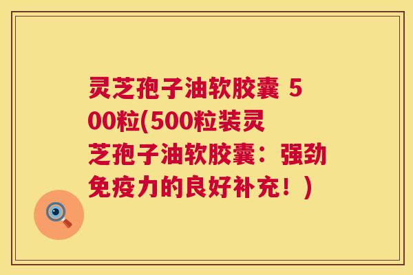 灵芝孢子油软胶囊 500粒(500粒装灵芝孢子油软胶囊:强劲免疫力的良好补充!) 第1张 灵芝孢子油软胶囊 500粒(500粒装灵芝孢子油软胶囊:强劲免疫力的良好补充!) 第1张