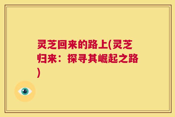灵芝回来的路上(灵芝归来:探寻其崛起之路) 第1张 灵芝回来的路上(灵芝归来:探寻其崛起之路) 第1张