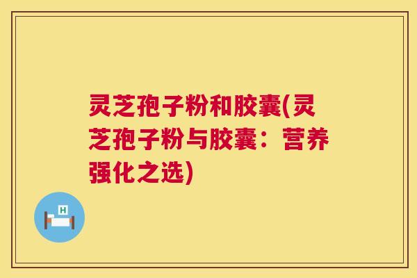 灵芝孢子粉和胶囊(灵芝孢子粉与胶囊：营养强化之选)  第1张