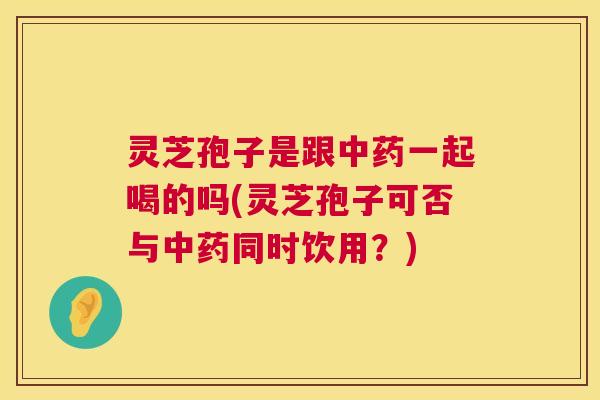 灵芝孢子是跟中药一起喝的吗(灵芝孢子可否与中药同时饮用?) 第1张 灵芝孢子是跟中药一起喝的吗(灵芝孢子可否与中药同时饮用?) 第1张