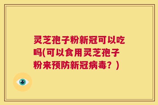 灵芝孢子粉新冠可以吃吗(可以食用灵芝孢子粉来预防新冠病毒？)  第1张