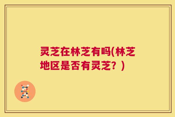 灵芝在林芝有吗(林芝地区是否有灵芝？)  第1张
